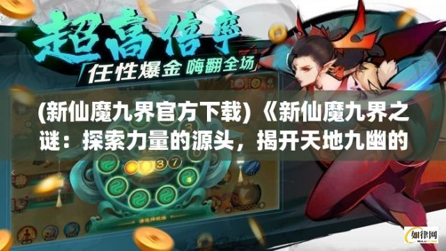 (新仙魔九界官方下载) 《新仙魔九界之谜：探索力量的源头，揭开天地九幽的秘辛》- 天启篇：追寻神界之力，启示轮回秘境。